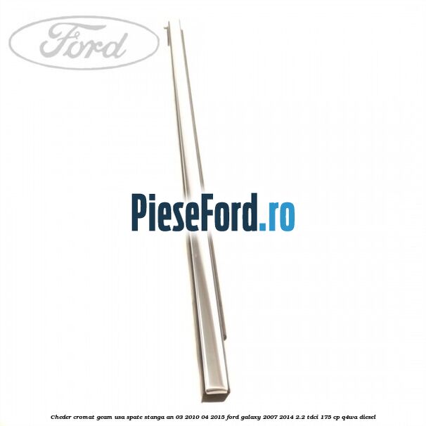Cheder cromat geam usa spate stanga an 03/2010-04/2015 Ford Galaxy 2007-2014 2.2 TDCi 175 cp Q4WA diesel