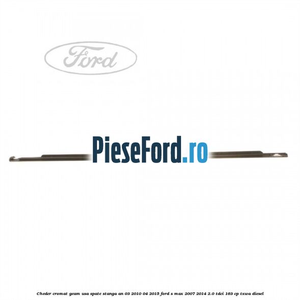 Cheder cromat geam usa spate stanga an 03/2010-04/2015 Ford S-Max 2007-2014 2.0 TDCi 163 cp Cheder cromat geam usa spate stanga an 03/2010-04/2015 Ford S-Max 2007-2014 2.0 TDCi 163 cp TXWA diesel