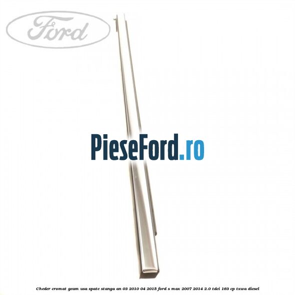 Cheder cromat geam usa spate stanga an 03/2010-04/2015 Ford S-Max 2007-2014 2.0 TDCi 163 cp Cheder cromat geam usa spate stanga an 03/2010-04/2015 Ford S-Max 2007-2014 2.0 TDCi 163 cp TXWA diesel