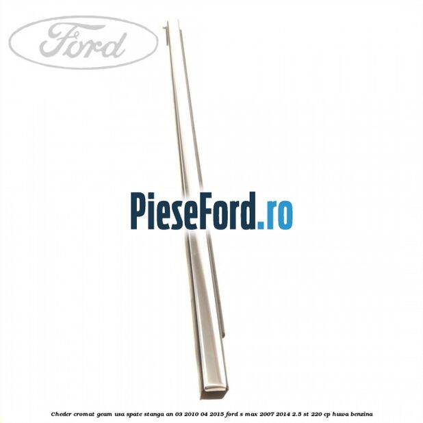 Cheder cromat geam usa spate stanga an 03/2010-04/2015 Ford S-Max 2007-2014 2.5 ST 220 cp Cheder cromat geam usa spate stanga an 03/2010-04/2015 Ford S-Max 2007-2014 2.5 ST 220 cp HUWA benzina