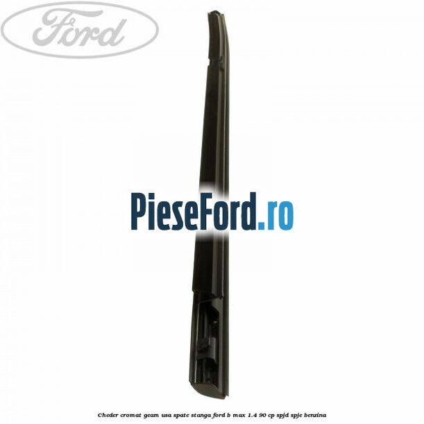 Cheder cromat geam usa spate stanga Ford B-Max 1.4 90 cp SPJD, SPJE benzina