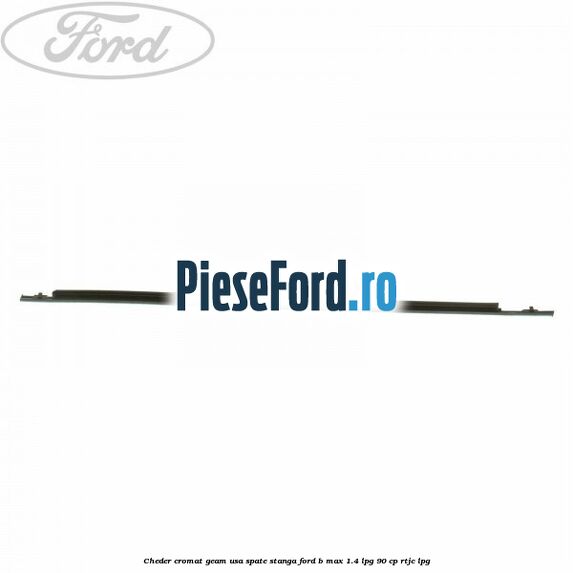 Cheder cromat geam usa spate stanga Ford B-Max 1.4 LPG 90 cp RTJC LPG