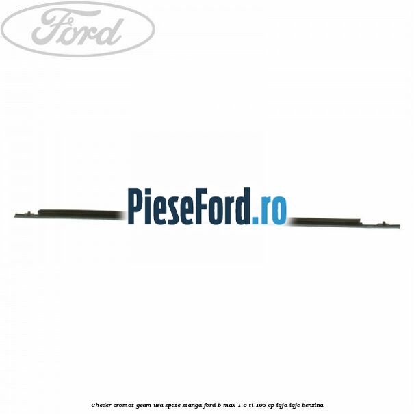 Cheder cromat geam usa spate stanga Ford B-Max 1.6 Ti 105 cp Cheder cromat geam usa spate stanga Ford B-Max 1.6 Ti 105 cp IQJA, IQJC benzina