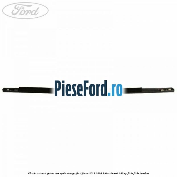 Cheder cromat geam usa spate stanga Ford Focus 2011-2014 1.6 EcoBoost 182 cp Cheder cromat geam usa spate stanga Ford Focus 2011-2014 1.6 EcoBoost 182 cp JTDA, JTDB benzina