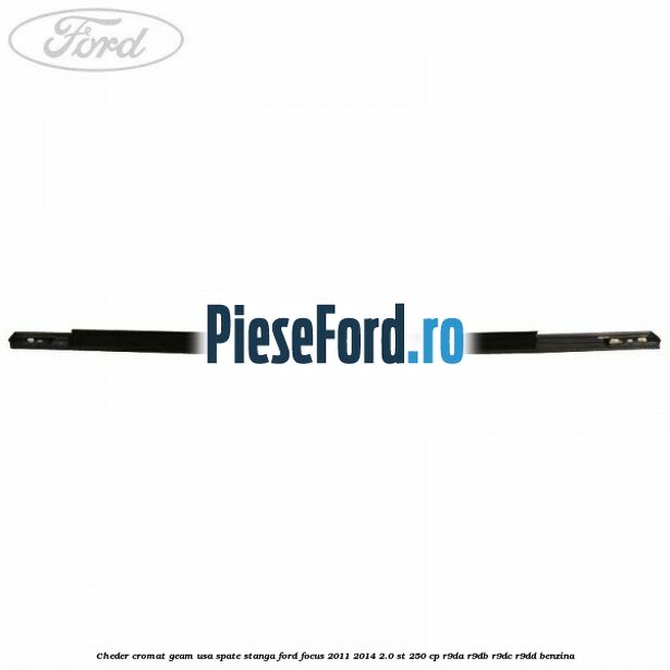 Cheder cromat geam usa spate stanga Ford Focus 2011-2014 2.0 ST 250 cp Cheder cromat geam usa spate stanga Ford Focus 2011-2014 2.0 ST 250 cp R9DA, R9DB, R9DC, R9DD benzina