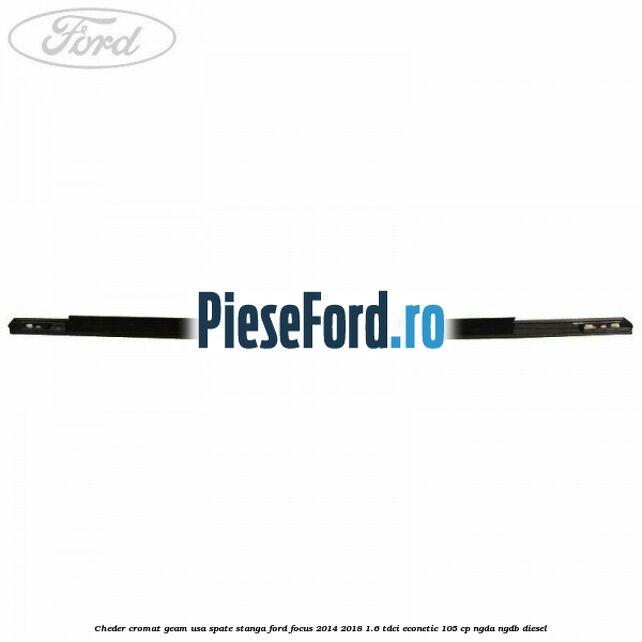 Cheder cromat geam usa spate stanga Ford Focus 2014-2018 1.6 TDCi ECOnetic 105 cp Cheder cromat geam usa spate stanga Ford Focus 2014-2018 1.6 TDCi ECOnetic 105 cp NGDA, NGDB diesel