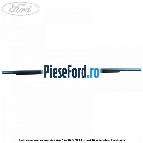 Cheder cromat geam usa spate stanga Ford Kuga 2016-2018 1.5 EcoBoost 120 cp BNMA, BNMB, BNMC benzina