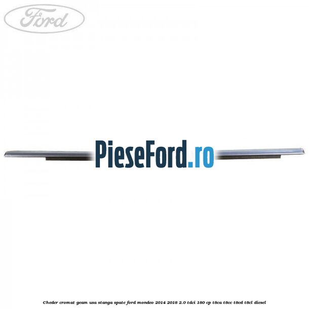 Cheder cromat geam usa stanga spate Ford Mondeo 2014-2018 2.0 TDCi 180 cp T8CA, T8CC, T8CD, T8CL diesel