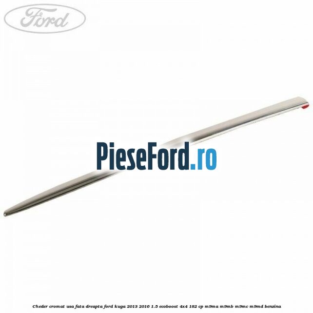Cheder cromat usa fata dreapta Ford Kuga 2013-2016 1.5 EcoBoost 4x4 182 cp Cheder cromat usa fata dreapta Ford Kuga 2013-2016 1.5 EcoBoost 4x4 182 cp M9MA, M9MB, M9MC, M9MD benzina
