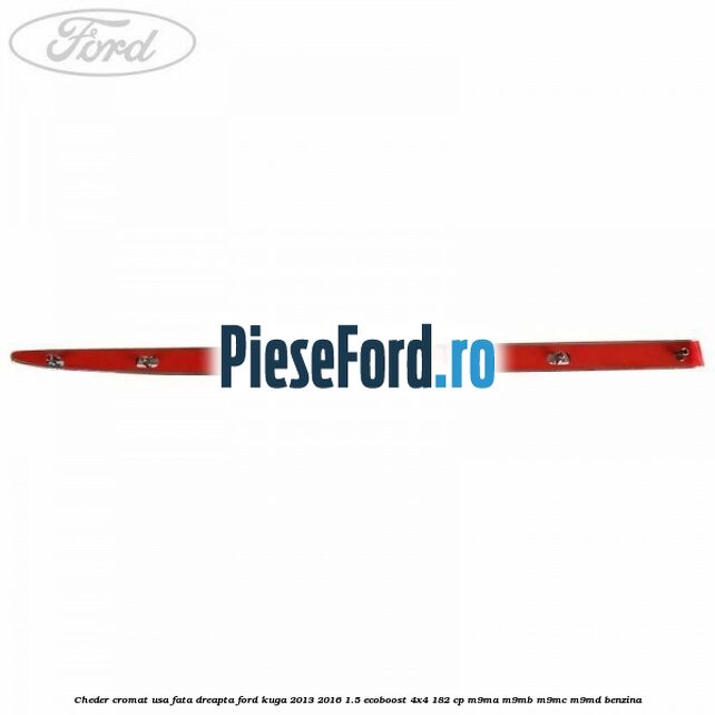 Cheder cromat usa fata dreapta Ford Kuga 2013-2016 1.5 EcoBoost 4x4 182 cp Cheder cromat usa fata dreapta Ford Kuga 2013-2016 1.5 EcoBoost 4x4 182 cp M9MA, M9MB, M9MC, M9MD benzina
