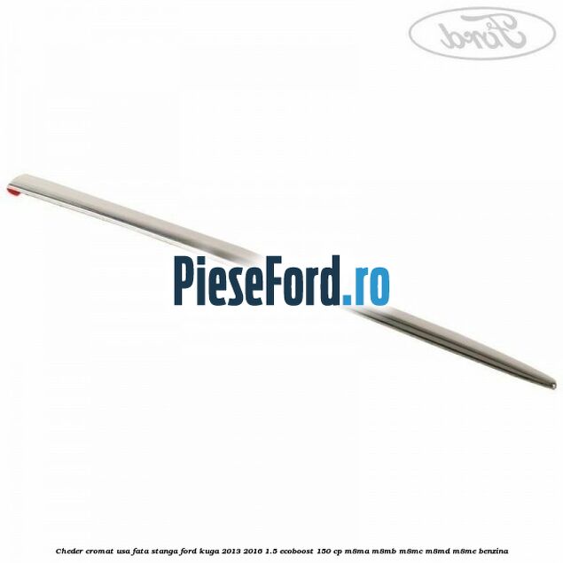 Cheder cromat usa fata stanga Ford Kuga 2013-2016 1.5 EcoBoost 150 cp Cheder cromat usa fata stanga Ford Kuga 2013-2016 1.5 EcoBoost 150 cp M8MA, M8MB, M8MC, M8MD, M8ME benzina