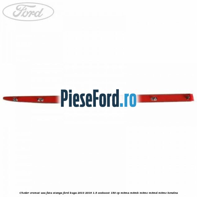 Cheder cromat usa fata stanga Ford Kuga 2013-2016 1.5 EcoBoost 150 cp Cheder cromat usa fata stanga Ford Kuga 2013-2016 1.5 EcoBoost 150 cp M8MA, M8MB, M8MC, M8MD, M8ME benzina