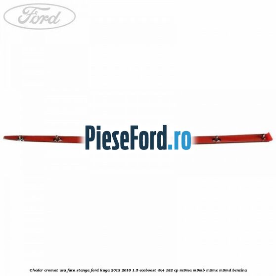 Cheder cromat usa fata stanga Ford Kuga 2013-2016 1.5 EcoBoost 4x4 182 cp M9MA, M9MB, M9MC, M9MD benzina