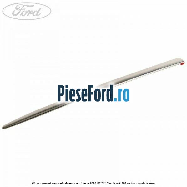 Cheder cromat usa spate dreapta Ford Kuga 2013-2016 1.6 EcoBoost 150 cp JQMA, JQMB benzina