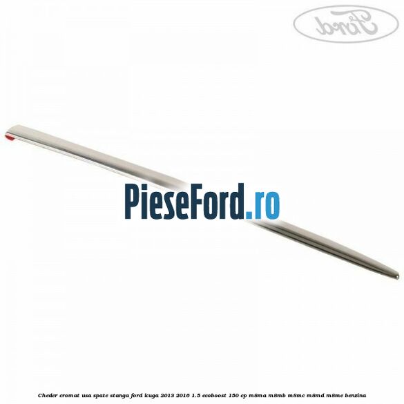 Cheder cromat usa spate stanga Ford Kuga 2013-2016 1.5 EcoBoost 150 cp M8MA, M8MB, M8MC, M8MD, M8ME benzina