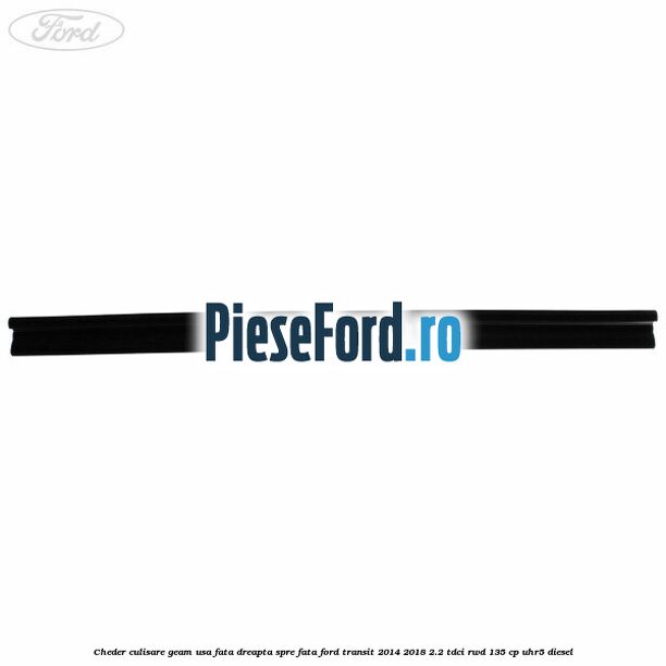 Cheder culisare geam usa fata dreapta spre fata Ford Transit 2014-2018 2.2 TDCi RWD 135 cp Cheder culisare geam usa fata dreapta spre fata Ford Transit 2014-2018 2.2 TDCi RWD 135 cp UHR5 diesel
