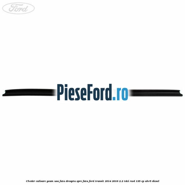 Cheder culisare geam usa fata dreapta spre fata Ford Transit 2014-2018 2.2 TDCi RWD 135 cp Cheder culisare geam usa fata dreapta spre fata Ford Transit 2014-2018 2.2 TDCi RWD 135 cp UHR5 diesel