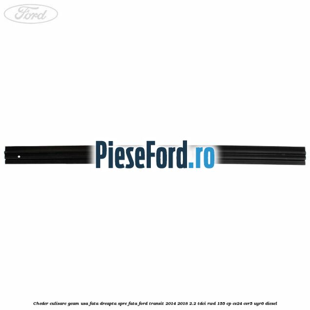 Cheder culisare geam usa fata dreapta spre fata Ford Transit 2014-2018 2.2 TDCi RWD 155 cp Cheder culisare geam usa fata dreapta spre fata Ford Transit 2014-2018 2.2 TDCi RWD 155 cp CV24, CVR5, UYR6 diesel
