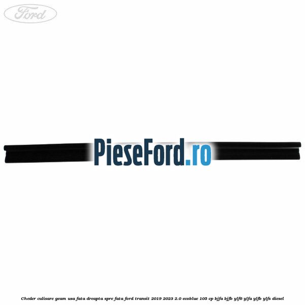 Cheder culisare geam usa fata dreapta spre fata Ford Transit 2019-2023 2.0 EcoBlue 105 cp BJFA, BJFB, YLF6, YLFA, YLFB, YLFS diesel