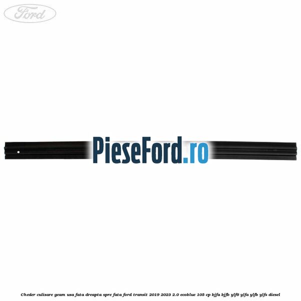 Cheder culisare geam usa fata dreapta spre fata Ford Transit 2019-2023 2.0 EcoBlue 105 cp BJFA, BJFB, YLF6, YLFA, YLFB, YLFS diesel