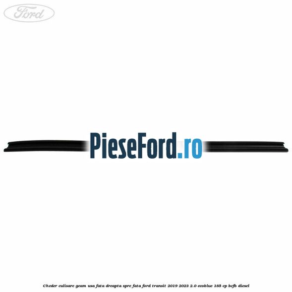 Cheder culisare geam usa fata dreapta spre fata Ford Transit 2019-2023 2.0 EcoBlue 185 cp BCFB diesel