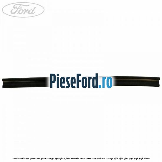 Cheder culisare geam usa fata stanga spre fata Ford Transit 2014-2018 2.0 EcoBlue 105 cp BJFA, BJFB, YLF6, YLFA, YLFB, YLFS diesel