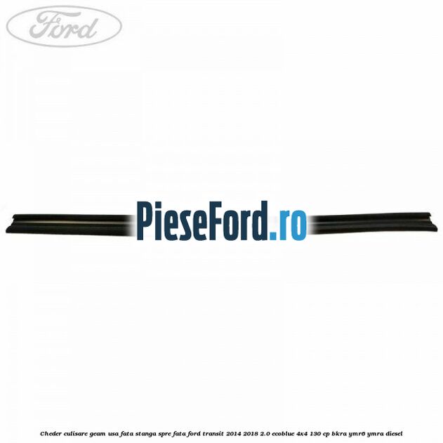 Cheder culisare geam usa fata stanga spre fata Ford Transit 2014-2018 2.0 EcoBlue 4x4 130 cp BKRA, YMR6, YMRA diesel