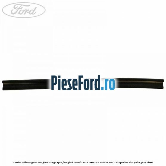 Cheder culisare geam usa fata stanga spre fata Ford Transit 2014-2018 2.0 EcoBlue RWD 170 cp BLHA, BLRA, YNHA, YNR6 diesel
