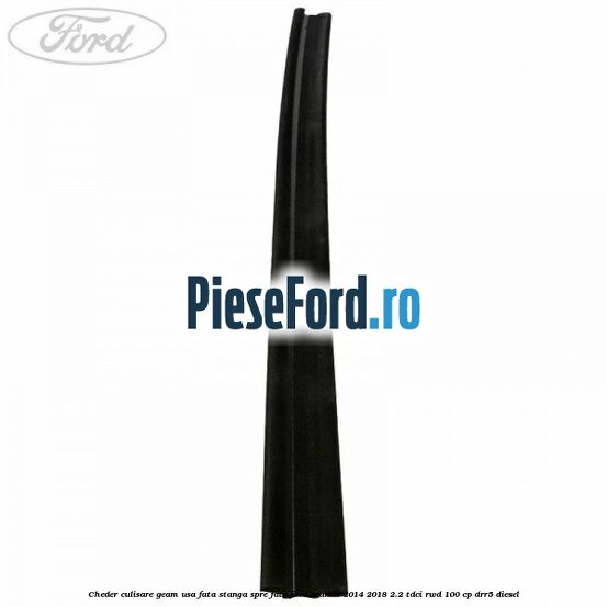 Cheder culisare geam usa fata stanga spre fata Ford Transit 2014-2018 2.2 TDCi RWD 100 cp DRR5 diesel