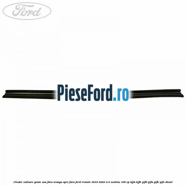 Cheder culisare geam usa fata stanga spre fata Ford Transit 2019-2023 2.0 EcoBlue 105 cp BJFA, BJFB, YLF6, YLFA, YLFB, YLFS diesel