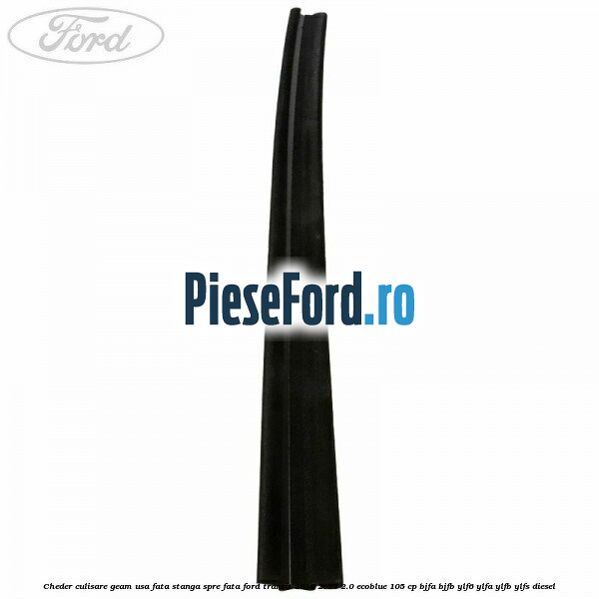 Cheder culisare geam usa fata stanga spre fata Ford Transit 2019-2023 2.0 EcoBlue 105 cp BJFA, BJFB, YLF6, YLFA, YLFB, YLFS diesel