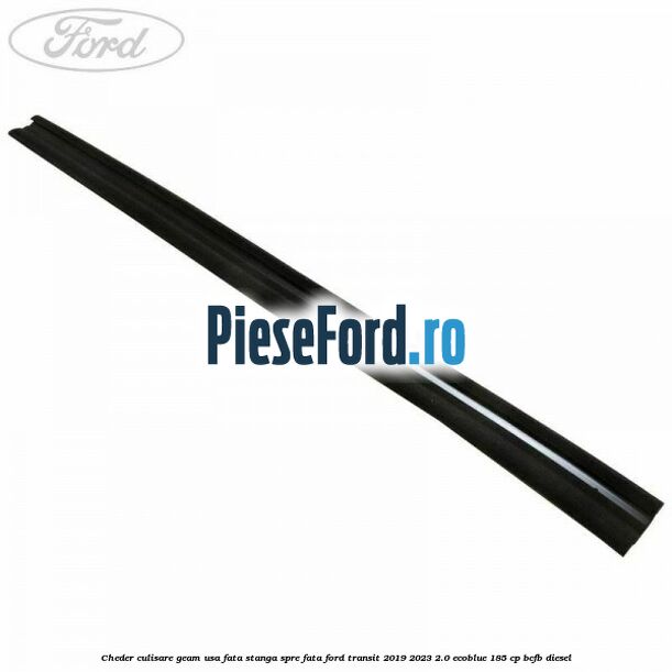 Cheder culisare geam usa fata stanga spre fata Ford Transit 2019-2023 2.0 EcoBlue 185 cp Cheder culisare geam usa fata stanga spre fata Ford Transit 2019-2023 2.0 EcoBlue 185 cp BCFB diesel