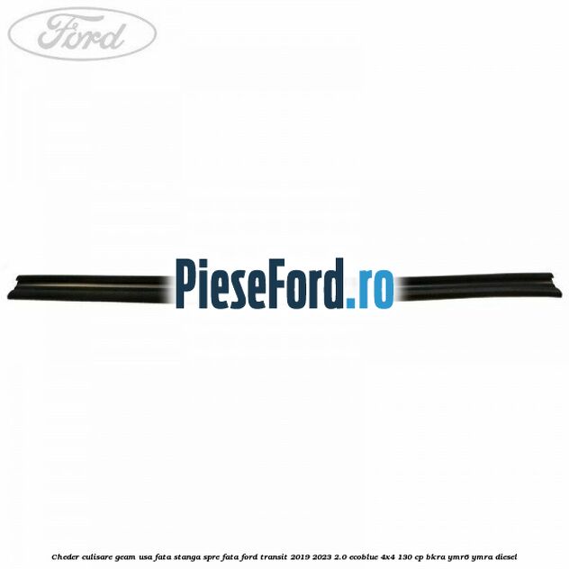 Cheder culisare geam usa fata stanga spre fata Ford Transit 2019-2023 2.0 EcoBlue 4x4 130 cp BKRA, YMR6, YMRA diesel