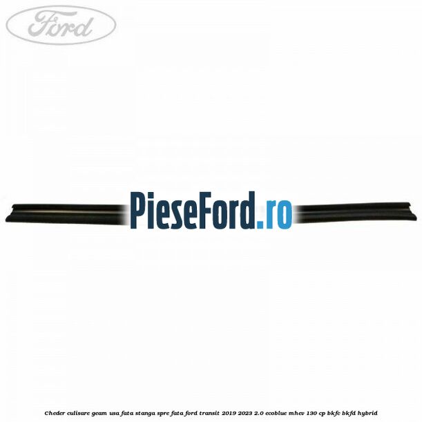 Cheder culisare geam usa fata stanga spre fata Ford Transit 2019-2023 2.0 EcoBlue mHEV 130 cp BKFC, BKFD Hybrid