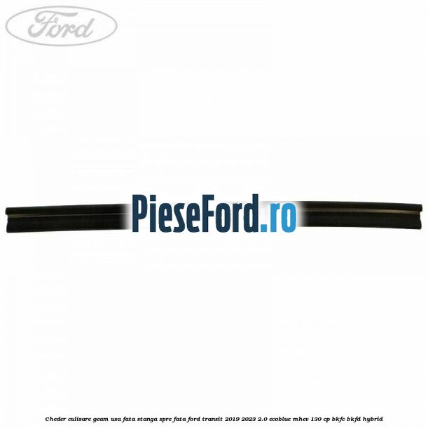 Cheder culisare geam usa fata stanga spre fata Ford Transit 2019-2023 2.0 EcoBlue mHEV 130 cp BKFC, BKFD Hybrid