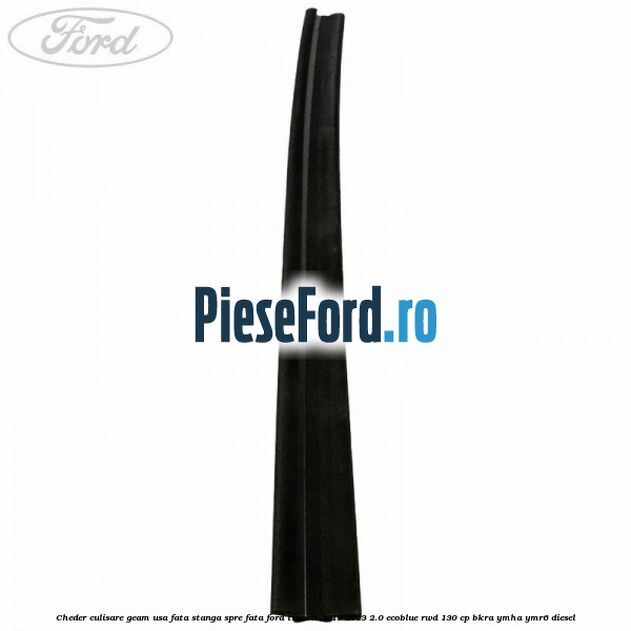 Cheder culisare geam usa fata stanga spre fata Ford Transit 2019-2023 2.0 EcoBlue RWD 130 cp BKRA, YMHA, YMR6 diesel
