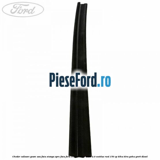 Cheder culisare geam usa fata stanga spre fata Ford Transit 2019-2023 2.0 EcoBlue RWD 170 cp BLHA, BLRA, YNHA, YNR6 diesel