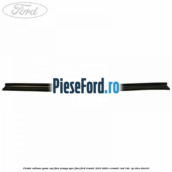 Cheder culisare geam usa fata stanga spre fata Ford Transit 2019-2023 E-TRANSIT RWD 184  cp C0RA electric