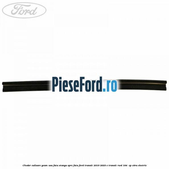 Cheder culisare geam usa fata stanga spre fata Ford Transit 2019-2023 E-TRANSIT RWD 184  cp C0RA electric