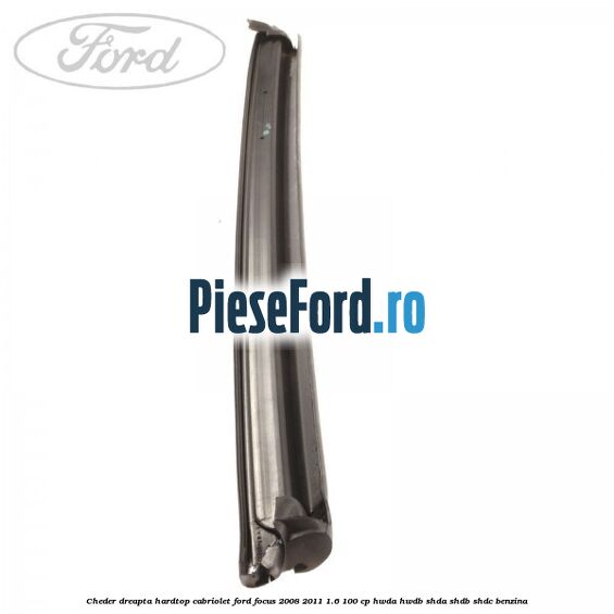 Cheder dreapta hardtop cabriolet Ford Focus 2008-2011 1.6 100 cp HWDA, HWDB, SHDA, SHDB, SHDC benzina