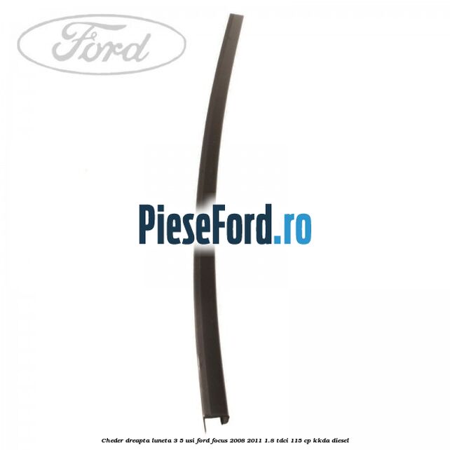 Cheder dreapta luneta 3/5 usi Ford Focus 2008-2011 1.8 TDCi 115 cp Cheder dreapta luneta 3/5 usi Ford Focus 2008-2011 1.8 TDCi 115 cp KKDA diesel