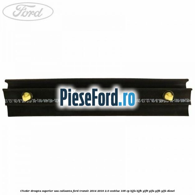 Cheder dreapta superior usa culisanta Ford Transit 2014-2018 2.0 EcoBlue 105 cp BJFA, BJFB, YLF6, YLFA, YLFB, YLFS diesel
