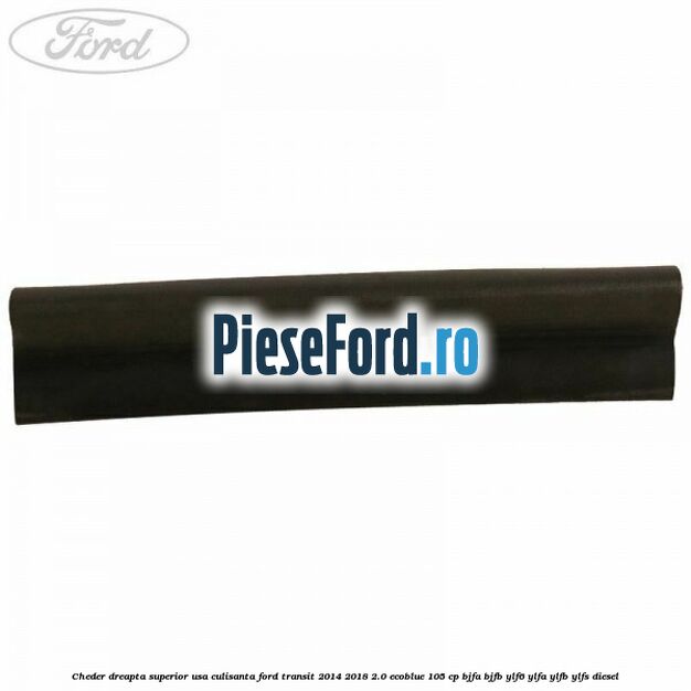 Cheder dreapta superior usa culisanta Ford Transit 2014-2018 2.0 EcoBlue 105 cp BJFA, BJFB, YLF6, YLFA, YLFB, YLFS diesel