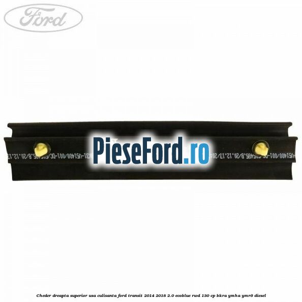 Cheder dreapta superior usa culisanta Ford Transit 2014-2018 2.0 EcoBlue RWD 130 cp Cheder dreapta superior usa culisanta Ford Transit 2014-2018 2.0 EcoBlue RWD 130 cp BKRA, YMHA, YMR6 diesel