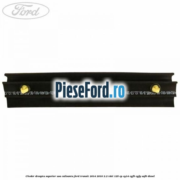 Cheder dreapta superior usa culisanta Ford Transit 2014-2018 2.2 TDCi 125 cp CY14, CYF5, CYFG, USF6 diesel