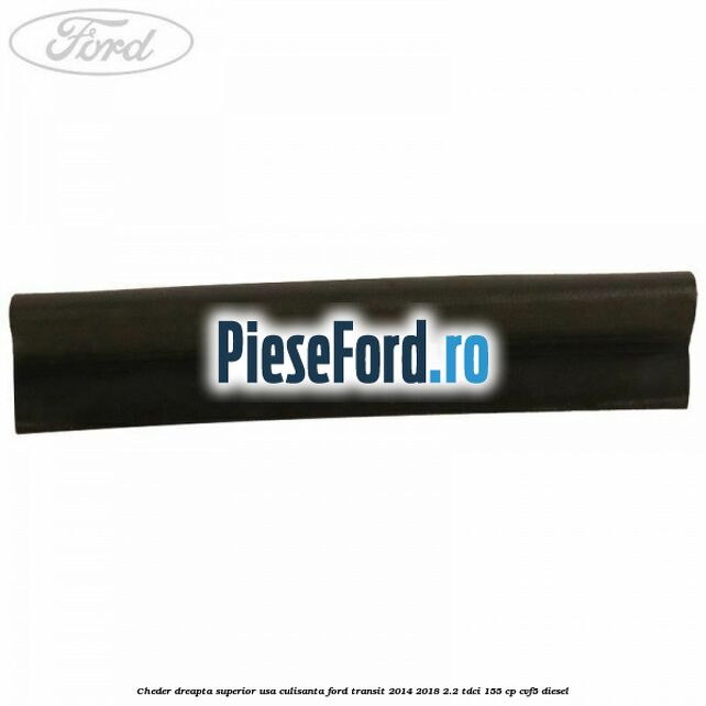 Cheder dreapta superior usa culisanta Ford Transit 2014-2018 2.2 TDCi 155 cp CVF5 diesel