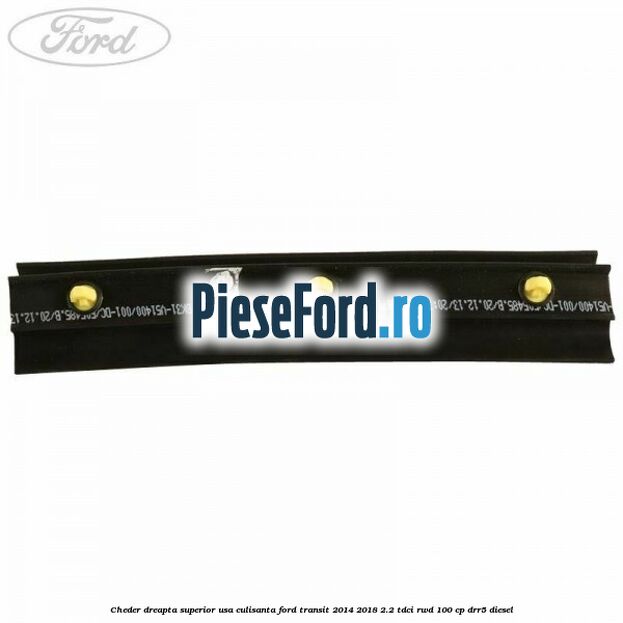 Cheder dreapta superior usa culisanta Ford Transit 2014-2018 2.2 TDCi RWD 100 cp Cheder dreapta superior usa culisanta Ford Transit 2014-2018 2.2 TDCi RWD 100 cp DRR5 diesel