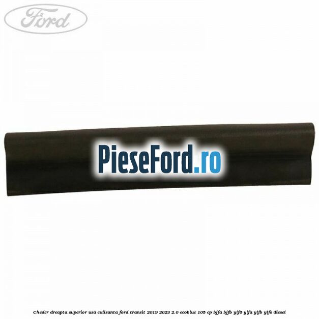 Cheder dreapta superior usa culisanta Ford Transit 2019-2023 2.0 EcoBlue 105 cp BJFA, BJFB, YLF6, YLFA, YLFB, YLFS diesel
