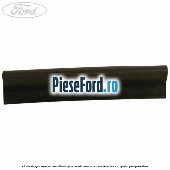 Cheder dreapta superior usa culisanta Ford Transit 2019-2023 2.0 EcoBlue 4x4 170 cp Cheder dreapta superior usa culisanta Ford Transit 2019-2023 2.0 EcoBlue 4x4 170 cp BLRA, YNR6, YNRA diesel