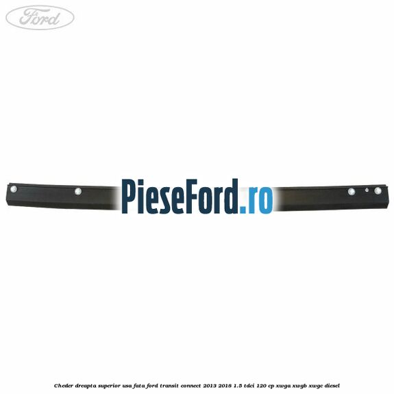 Cheder dreapta superior usa fata Ford Transit Connect 2013-2018 1.5 TDCi 120 cp XWGA, XWGB, XWGC diesel